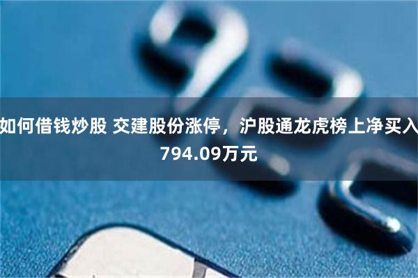 如何借钱炒股 交建股份涨停，沪股通龙虎榜上净买入794.09万元
