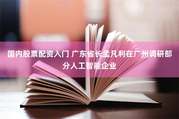 国内股票配资入门 广东省长孟凡利在广州调研部分人工智能企业