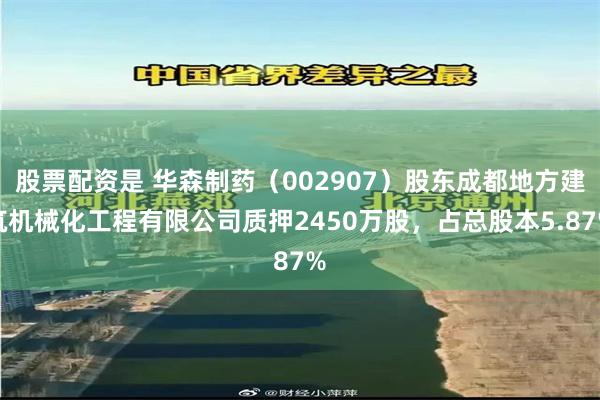股票配资是 华森制药(002907)股东成都地方建筑机械化工程有限公司质押2450万股,占总股本5.87%