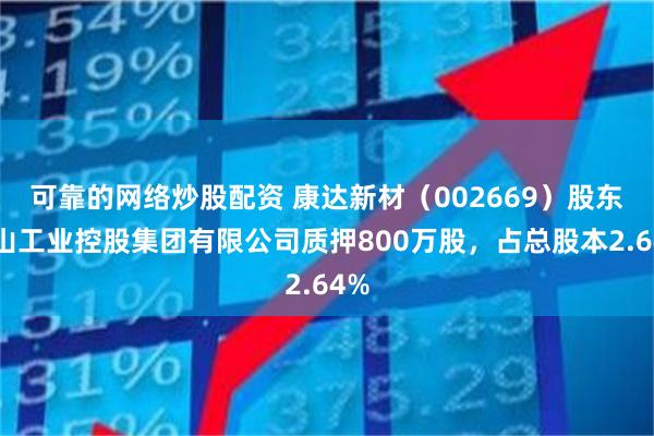 可靠的网络炒股配资 康达新材（002669）股东唐山工业控股集团有限公司质押800万股，占总股本2.64%