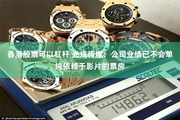 香港股票可以杠杆 光线传媒：公司业绩已不会单纯依赖于影片的票房