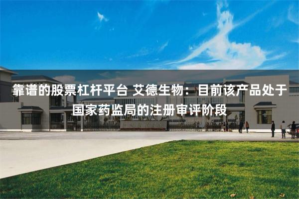 靠谱的股票杠杆平台 艾德生物：目前该产品处于国家药监局的注册审评阶段
