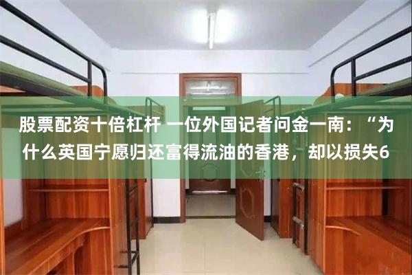 股票配资十倍杠杆 一位外国记者问金一南:“为什么英国宁愿归还富得流油的香港,却以损失6