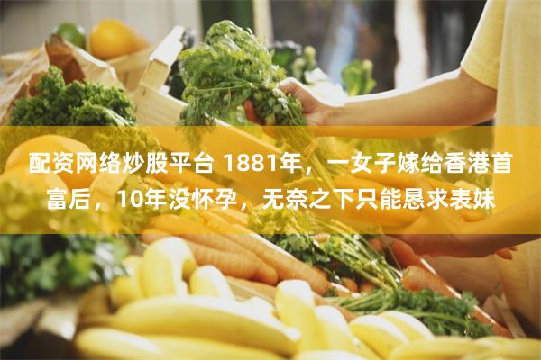 配资网络炒股平台 1881年，一女子嫁给香港首富后，10年没怀孕，无奈之下只能恳求表妹