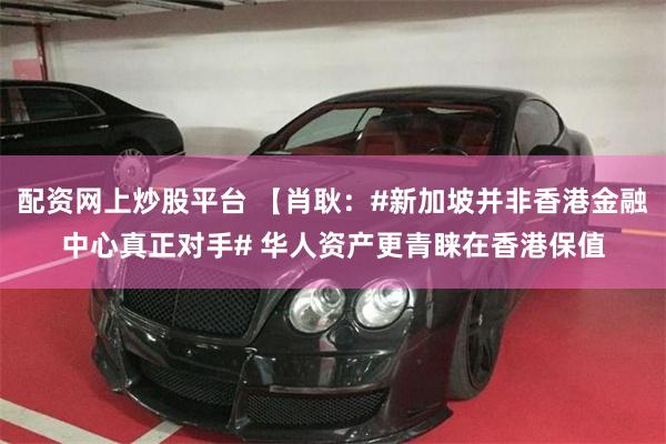 配资网上炒股平台 【肖耿：#新加坡并非香港金融中心真正对手# 华人资产更青睐在香港保值