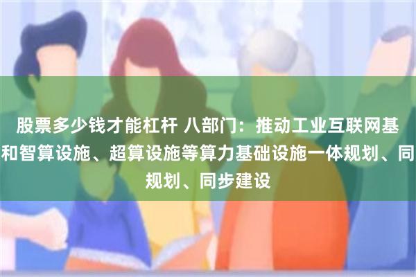 股票多少钱才能杠杆 八部门：推动工业互联网基础设施和智算设施、超算设施等算力基础设施一体规划、同步建设
