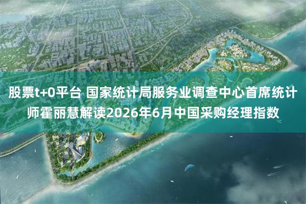 股票t+0平台 国家统计局服务业调查中心首席统计师霍丽慧解读2026年6月中国采购经理指数