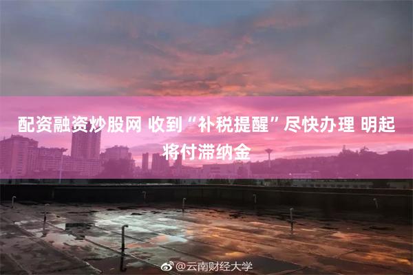 配资融资炒股网 收到“补税提醒”尽快办理 明起将付滞纳金