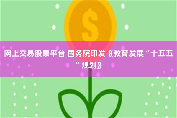 网上交易股票平台 国务院印发《教育发展“十五五”规划》