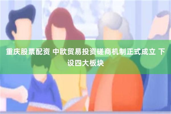 重庆股票配资 中欧贸易投资磋商机制正式成立 下设四大板块