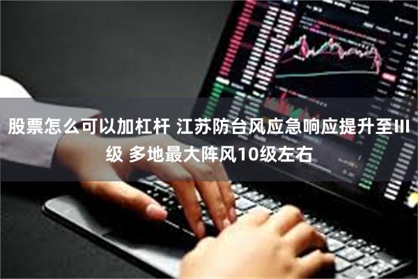 股票怎么可以加杠杆 江苏防台风应急响应提升至Ⅲ级 多地最大阵风10级左右