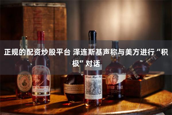 正规的配资炒股平台 泽连斯基声称与美方进行“积极”对话