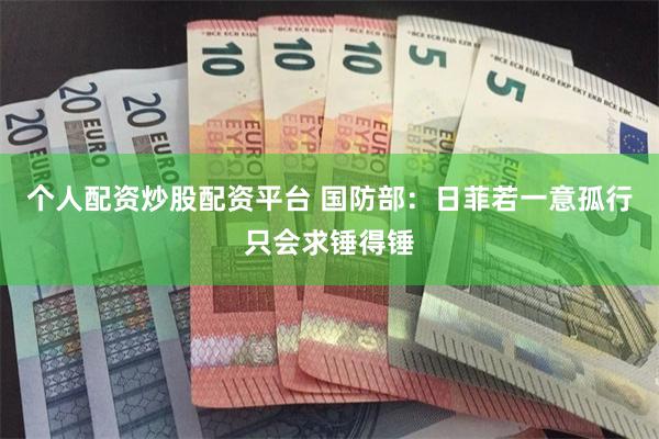 个人配资炒股配资平台 国防部：日菲若一意孤行只会求锤得锤
