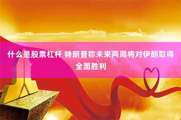 什么是股票杠杆 特朗普称未来两周将对伊朗取得全面胜利