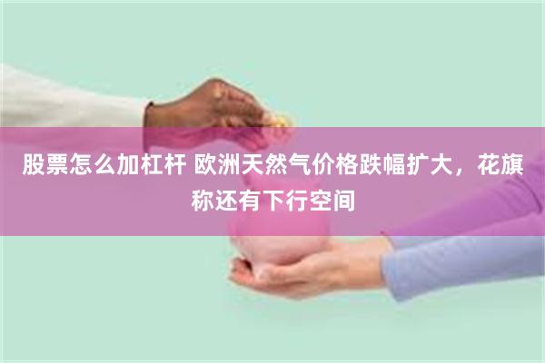 股票怎么加杠杆 欧洲天然气价格跌幅扩大，花旗称还有下行空间