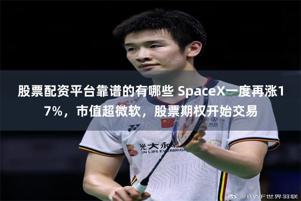 股票配资平台靠谱的有哪些 SpaceX一度再涨17%,市值超微软,股票期权开始交易