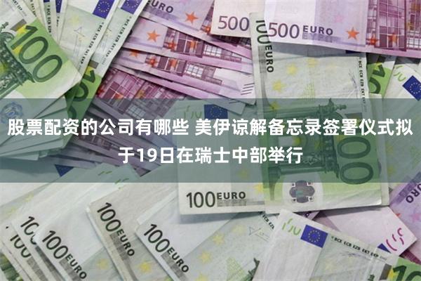 股票配资的公司有哪些 美伊谅解备忘录签署仪式拟于19日在瑞士中部举行