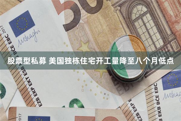 股票型私募 美国独栋住宅开工量降至八个月低点