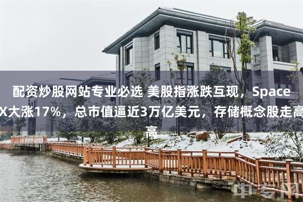 配资炒股网站专业必选 美股指涨跌互现，SpaceX大涨17%，总市值逼近3万亿美元，存储概念股走高
