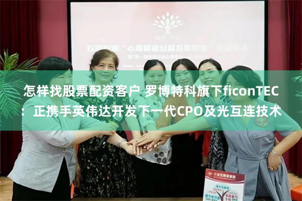 怎样找股票配资客户 罗博特科旗下ficonTEC：正携手英伟达开发下一代CPO及光互连技术