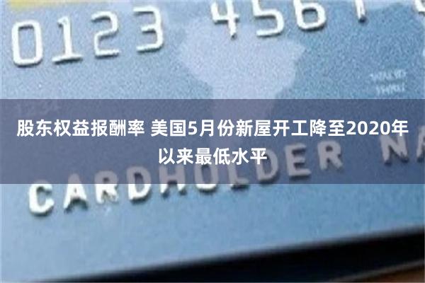 股东权益报酬率 美国5月份新屋开工降至2020年以来最低水平