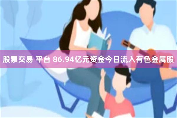 股票交易 平台 86.94亿元资金今日流入有色金属股