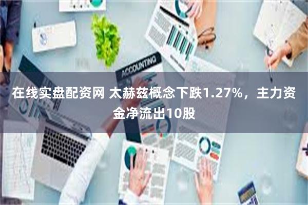 在线实盘配资网 太赫兹概念下跌1.27%，主力资金净流出10股