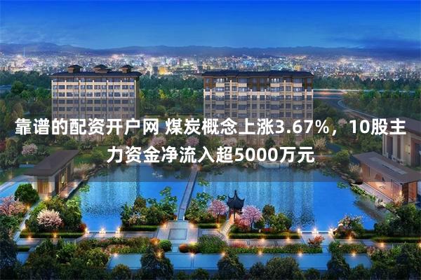 靠谱的配资开户网 煤炭概念上涨3.67%，10股主力资金净流入超5000万元