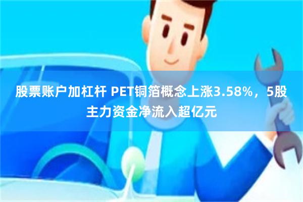 股票账户加杠杆 PET铜箔概念上涨3.58%，5股主力资金净流入超亿元