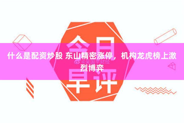 什么是配资炒股 东山精密涨停，机构龙虎榜上激烈博弈