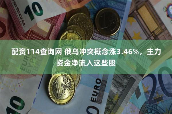 配资114查询网 俄乌冲突概念涨3.46%,主力资金净流入这些股
