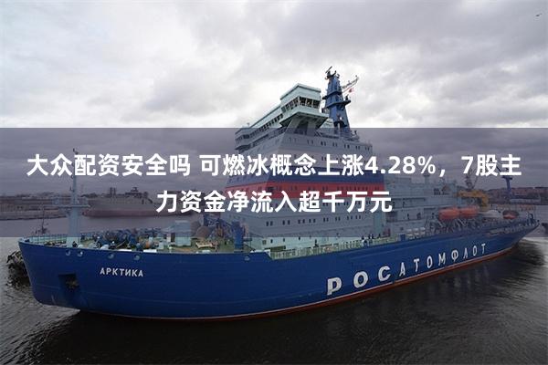 大众配资安全吗 可燃冰概念上涨4.28%,7股主力资金净流入超千万元