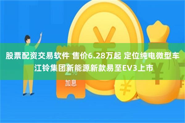 股票配资交易软件 售价6.28万起 定位纯电微型车 江铃集团新能源新款易至EV3上市