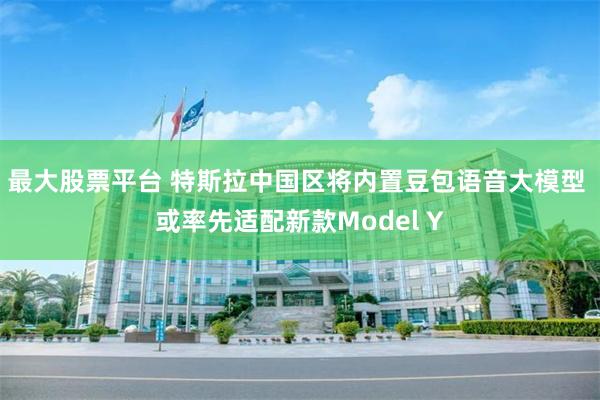 最大股票平台 特斯拉中国区将内置豆包语音大模型 或率先适配新款Model Y