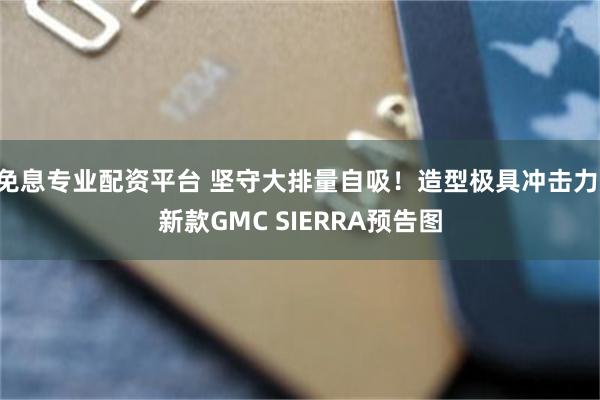 免息专业配资平台 坚守大排量自吸！造型极具冲击力 新款GMC SIERRA预告图