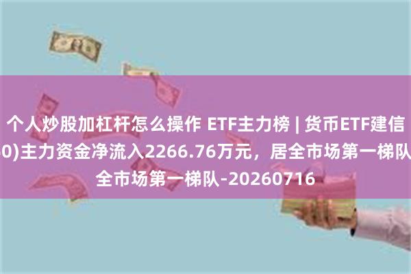 个人炒股加杠杆怎么操作 ETF主力榜 | 货币ETF建信添益(511660)主力资金净流入2266.76万元，居全市场第一梯队-20260716