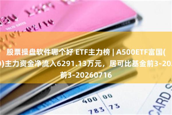 股票操盘软件哪个好 ETF主力榜 | A500ETF富国(563220)主力资金净流入6291.13万元，居可比基金前3-20260716