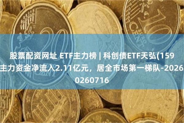 股票配资网址 ETF主力榜 | 科创债ETF天弘(159111)主力资金净流入2.11亿元，居全市场第一梯队-20260716