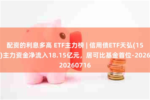 配资的利息多高 ETF主力榜 | 信用债ETF天弘(159398)主力资金净流入18.15亿元，居可比基金首位-20260716