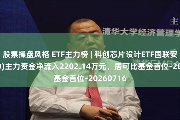 股票操盘风格 ETF主力榜 | 科创芯片设计ETF国联安(588780)主力资金净流入2202.14万元，居可比基金首位-20260716