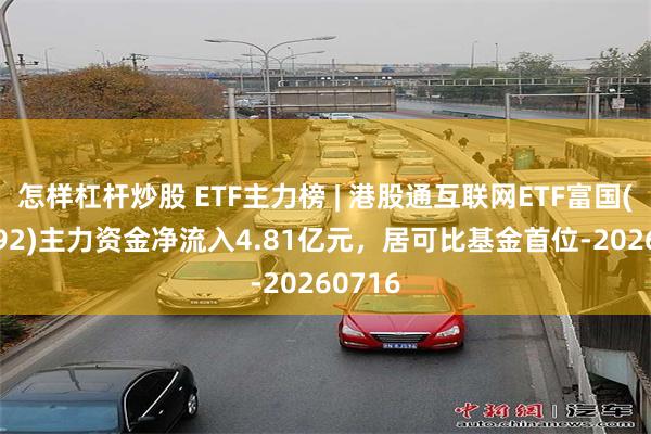 怎样杠杆炒股 ETF主力榜 | 港股通互联网ETF富国(159792)主力资金净流入4.81亿元，居可比基金首位-20260716
