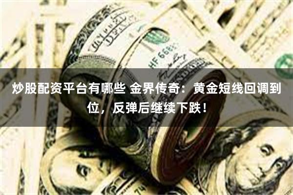 炒股配资平台有哪些 金界传奇：黄金短线回调到位，反弹后继续下跌！