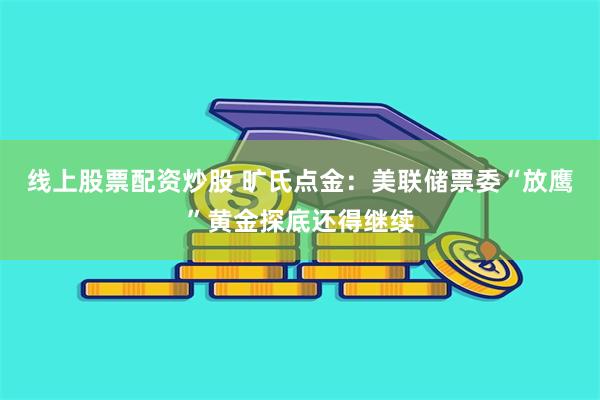 线上股票配资炒股 旷氏点金:美联储票委“放鹰”黄金探底还得继续
