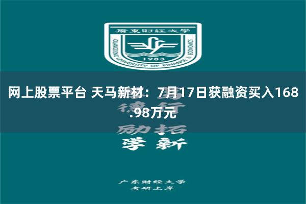 网上股票平台 天马新材:7月17日获融资买入168.98万元
