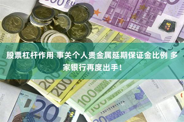 股票杠杆作用 事关个人贵金属延期保证金比例 多家银行再度出手！
