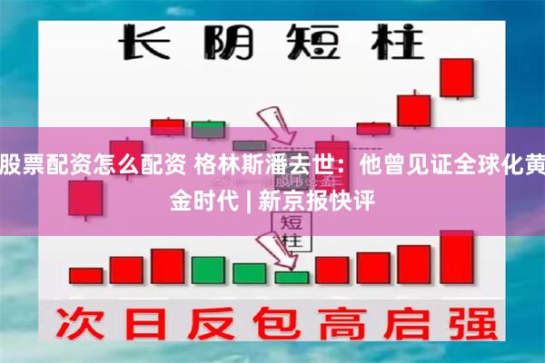 股票配资怎么配资 格林斯潘去世：他曾见证全球化黄金时代 | 新京报快评