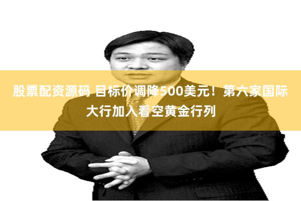 股票配资源码 目标价调降500美元！第六家国际大行加入看空黄金行列