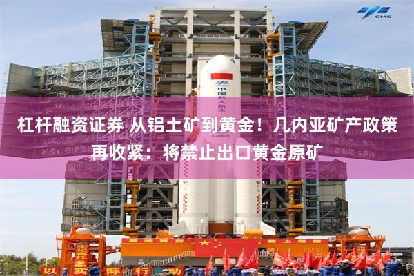 杠杆融资证券 从铝土矿到黄金！几内亚矿产政策再收紧：将禁止出口黄金原矿