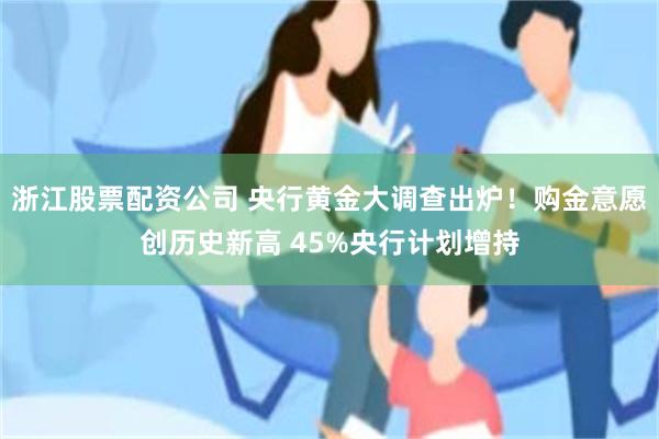 浙江股票配资公司 央行黄金大调查出炉！购金意愿创历史新高 45%央行计划增持