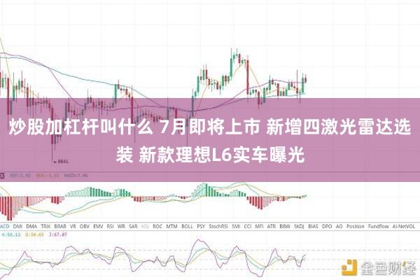 炒股加杠杆叫什么 7月即将上市 新增四激光雷达选装 新款理想L6实车曝光